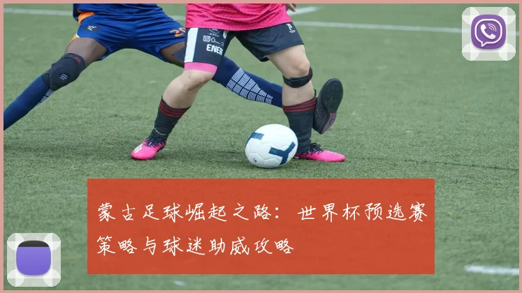 蒙古足球崛起之路:世界杯预选赛策略与球迷助威攻略