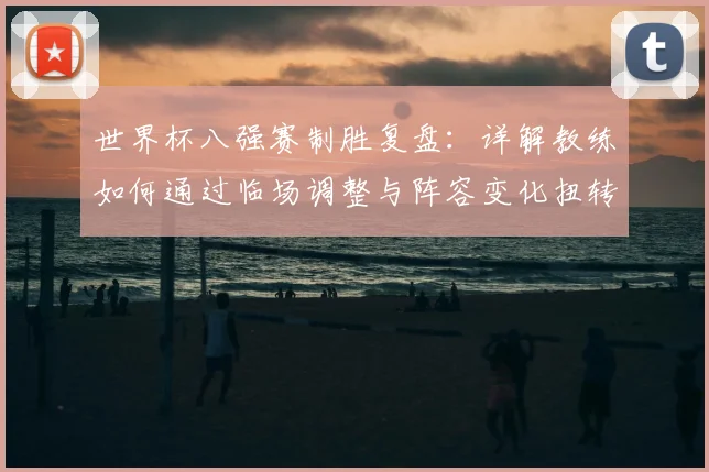 世界杯八强赛制胜复盘：详解教练如何通过临场调整与阵容变化扭转战局