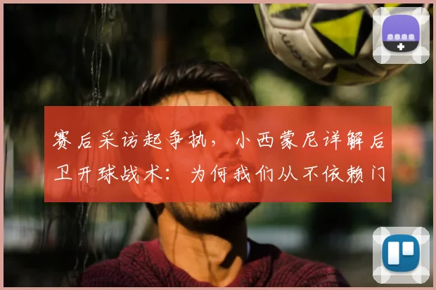 赛后采访起争执，小西蒙尼详解后卫开球战术：为何我们从不依赖门将发球