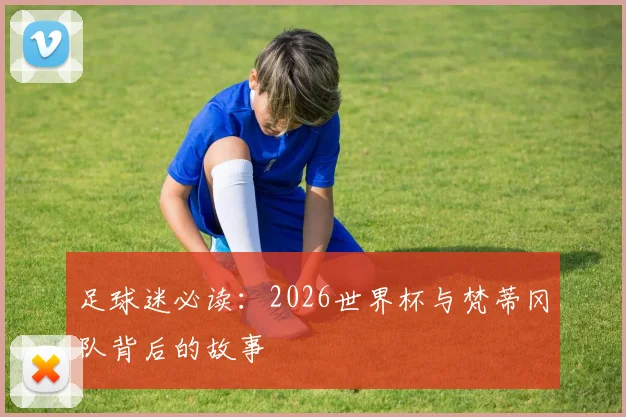 足球迷必读:2026世界杯与梵蒂冈队背后的故事