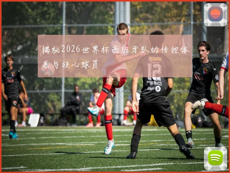 揭秘2026世界杯西班牙队的传控体系与核心球员