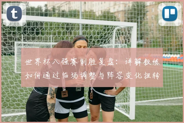 世界杯八强赛制胜复盘：详解教练如何通过临场调整与阵容变化扭转战局