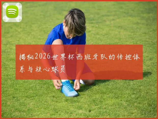 揭秘2026世界杯西班牙队的传控体系与核心球员
