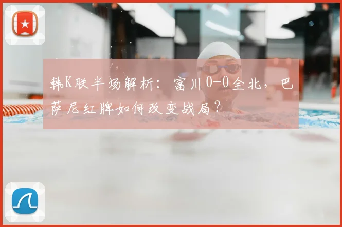 韩K联半场解析：富川0-0全北，巴萨尼红牌如何改变战局？