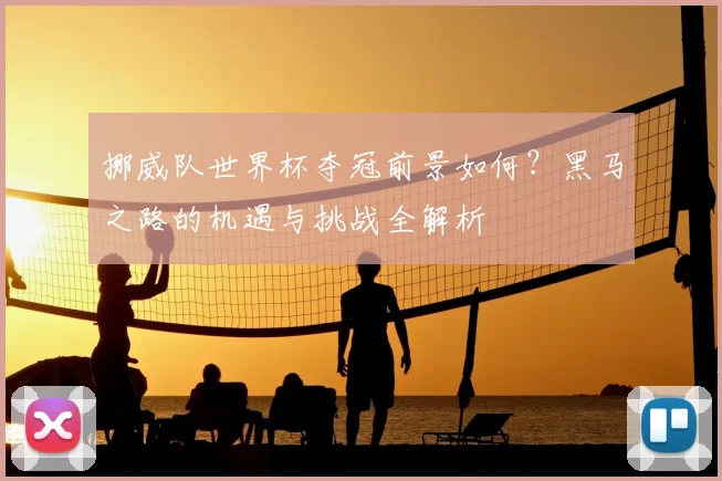 挪威队世界杯夺冠前景如何？黑马之路的机遇与挑战全解析