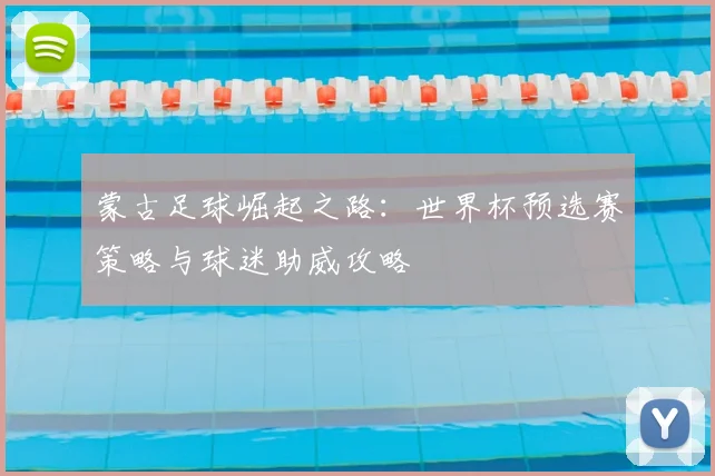 蒙古足球崛起之路：世界杯预选赛策略与球迷助威攻略