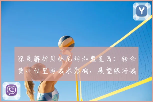 深度解析贝林厄姆加盟皇马:转会费、位置与战术影响,展望银河战舰中场升级前景
