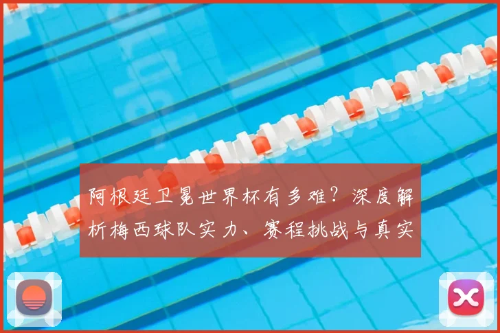 阿根廷卫冕世界杯有多难?深度解析梅西球队实力、赛程挑战与真实概率