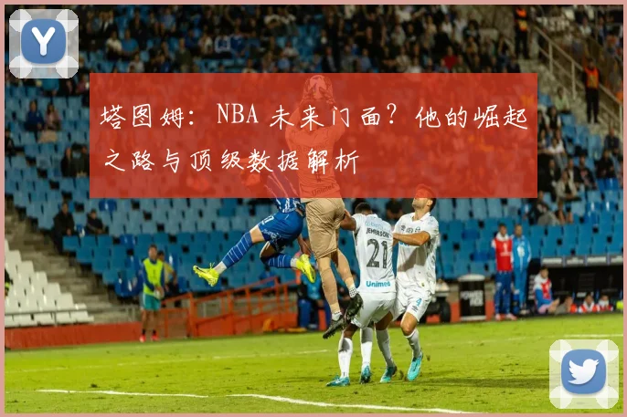 塔图姆:NBA 未来门面?他的崛起之路与顶级数据解析
