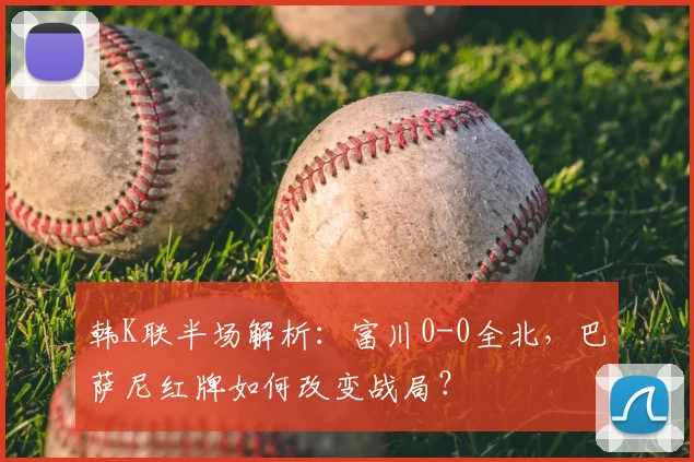 韩K联半场解析:富川0-0全北,巴萨尼红牌如何改变战局?