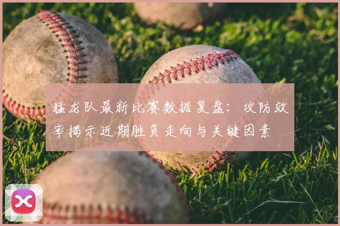 猛龙队最新比赛数据复盘:攻防效率揭示近期胜负走向与关键因素